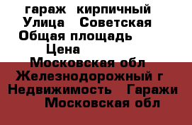  гараж  кирпичный › Улица ­ Советская › Общая площадь ­ 22 › Цена ­ 275 000 - Московская обл., Железнодорожный г. Недвижимость » Гаражи   . Московская обл.